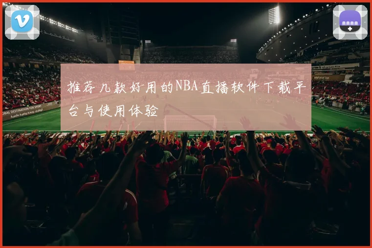 推荐几款好用的NBA直播软件下载平台与使用体验