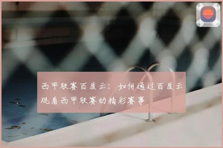 西甲联赛百度云:如何通过百度云观看西甲联赛的精彩赛事