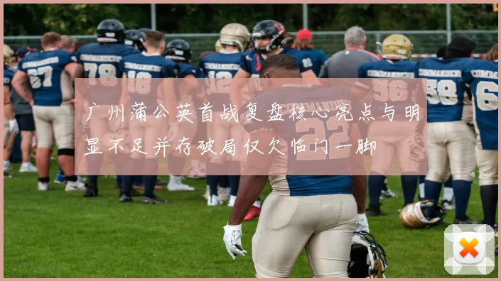 广州蒲公英首战复盘核心亮点与明显不足并存破局仅欠临门一脚
