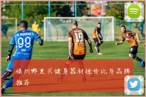 福州哪里买健身器材性价比与品牌推荐