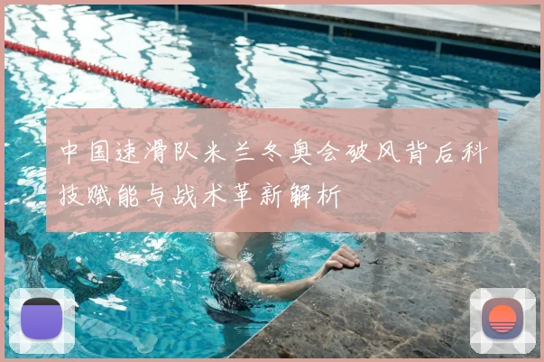 中国速滑队米兰冬奥会破风背后科技赋能与战术革新解析