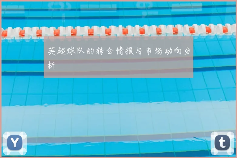 英超球队的转会情报与市场动向分析