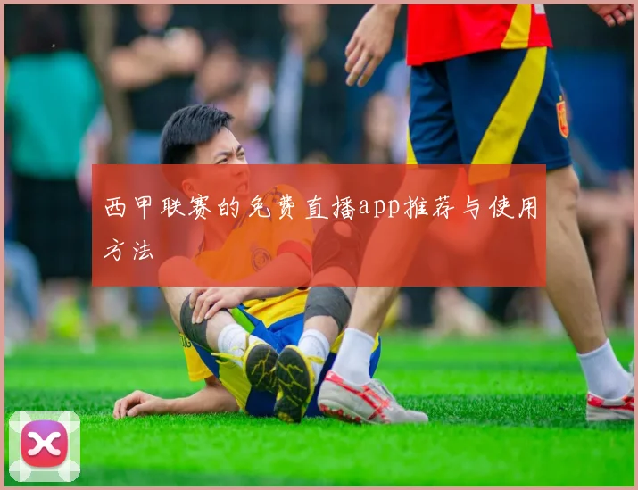 西甲联赛的免费直播app推荐与使用方法