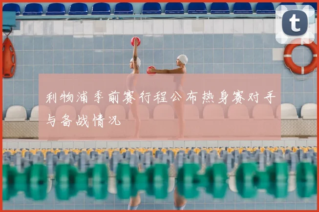 利物浦季前赛行程公布热身赛对手与备战情况