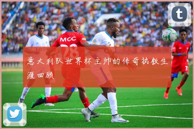 意大利队世界杯主帅的传奇执教生涯回顾