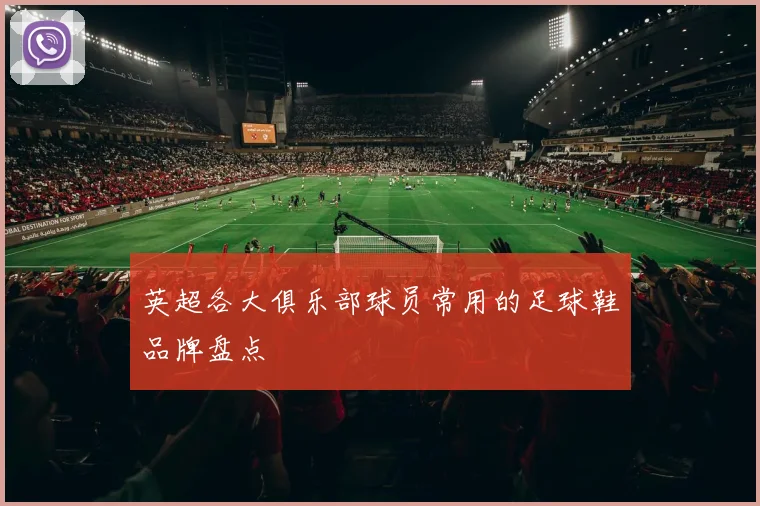 英超各大俱乐部球员常用的足球鞋品牌盘点